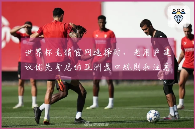 世界杯竞猜官网选择时，老用户建议优先考虑的亚洲盘口规则和注意事项