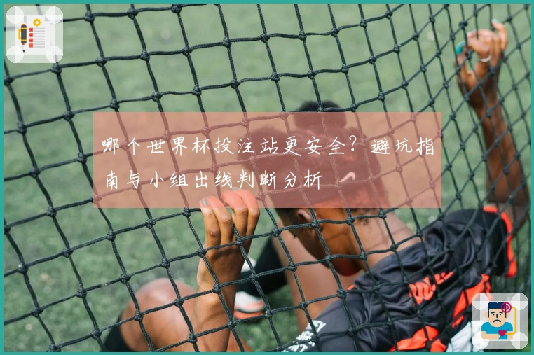 哪个世界杯投注站更安全?避坑指南与小组出线判断分析